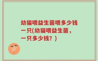 幼猫喂益生菌喂多少钱一只(幼猫喂益生菌，一只多少钱？)
