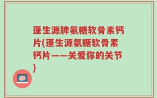 蓬生源牌氨糖软骨素钙片(蓬生源氨糖软骨素钙片——关爱你的关节)