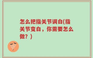 怎么把指关节调白(指关节变白，你需要怎么做？)
