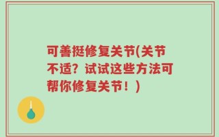 可善挺修复关节(关节不适？试试这些方法可帮你修复关节！)