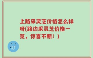 上路采灵芝价格怎么样呀(路边采灵芝价格一览，惊喜不断！)