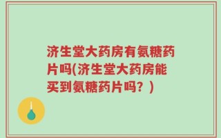 济生堂大药房有氨糖药片吗(济生堂大药房能买到氨糖药片吗？)