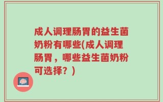 成人调理肠胃的益生菌奶粉有哪些(成人调理肠胃，哪些益生菌奶粉可选择？)