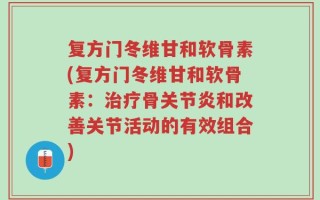 复方门冬维甘和软骨素(复方门冬维甘和软骨素：治疗骨关节炎和改善关节活动的有效组合)