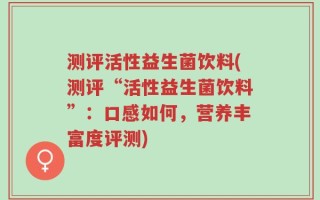 测评活性益生菌饮料(测评“活性益生菌饮料”：口感如何，营养丰富度评测)
