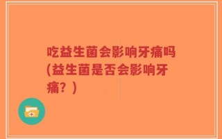 吃益生菌会影响牙痛吗(益生菌是否会影响牙痛？)