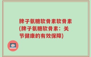 牌子氨糖软骨素软骨素(牌子氨糖软骨素：关节健康的有效保障)