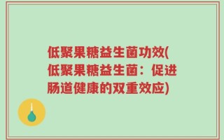 低聚果糖益生菌功效(低聚果糖益生菌：促进肠道健康的双重效应)