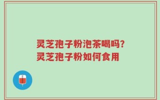 灵芝孢子粉泡茶喝吗？灵芝孢子粉如何食用