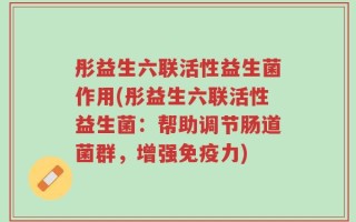 彤益生六联活性益生菌作用(彤益生六联活性益生菌：帮助调节肠道菌群，增强免疫力)