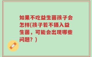 如果不吃益生菌孩子会怎样(孩子若不摄入益生菌，可能会出现哪些问题？)