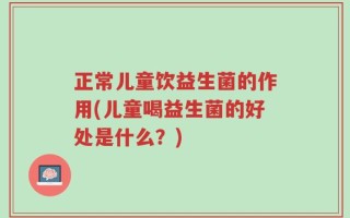 正常儿童饮益生菌的作用(儿童喝益生菌的好处是什么？)
