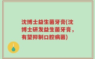 沈博士益生菌牙膏(沈博士研发益生菌牙膏，有望抑制口腔病菌)