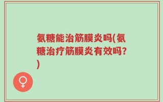 氨糖能治筋膜炎吗(氨糖治疗筋膜炎有效吗？)