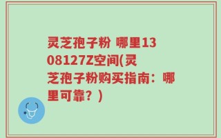 灵芝孢子粉 哪里1308127Z空间(灵芝孢子粉购买指南：哪里可靠？)