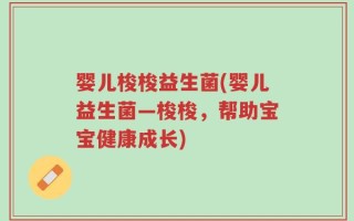 婴儿梭梭益生菌(婴儿益生菌—梭梭，帮助宝宝健康成长)