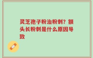 灵芝孢子粉治粉刺？额头长粉刺是什么原因导致