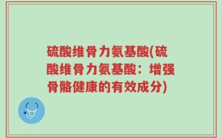 硫酸维骨力氨基酸(硫酸维骨力氨基酸：增强骨骼健康的有效成分)