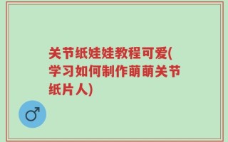关节纸娃娃教程可爱(学习如何制作萌萌关节纸片人)