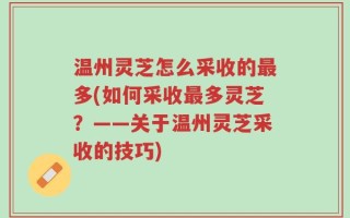 温州灵芝怎么采收的最多(如何采收最多灵芝？——关于温州灵芝采收的技巧)