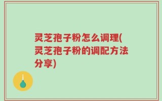 灵芝孢子粉怎么调理(灵芝孢子粉的调配方法分享)