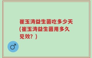 崔玉涛益生菌吃多少天(崔玉涛益生菌用多久见效？)