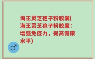 海王灵芝孢子粉胶囊(海王灵芝孢子粉胶囊：增强免疫力，提高健康水平)