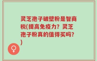 灵芝孢子破壁粉是智商税(提高免疫力？灵芝孢子粉真的值得买吗？)
