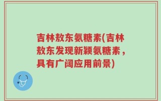 吉林敖东氨糖素(吉林敖东发现新颖氨糖素，具有广阔应用前景)