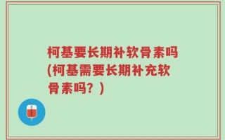 柯基要长期补软骨素吗(柯基需要长期补充软骨素吗？)
