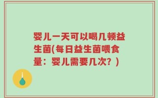 婴儿一天可以喝几顿益生菌(每日益生菌喂食量：婴儿需要几次？)