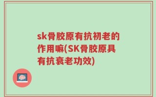 sk骨胶原有抗初老的作用嘛(SK骨胶原具有抗衰老功效)