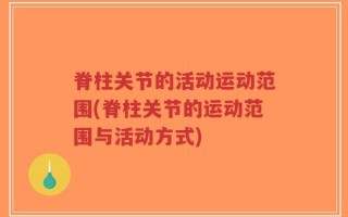 脊柱关节的活动运动范围(脊柱关节的运动范围与活动方式)