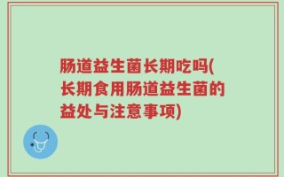 肠道益生菌长期吃吗(长期食用肠道益生菌的益处与注意事项)