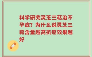 科学研究灵芝三萜治不孕症？为什么说灵芝三萜含量越高抗癌效果越好