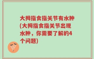 大拇指食指关节有水肿(大拇指食指关节出现水肿，你需要了解的4个问题)