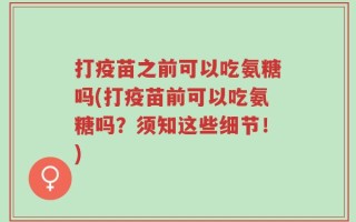 打疫苗之前可以吃氨糖吗(打疫苗前可以吃氨糖吗？须知这些细节！)