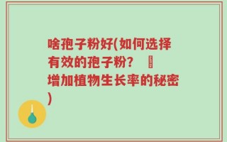 啥孢子粉好(如何选择有效的孢子粉？ – 增加植物生长率的秘密)