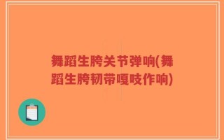 舞蹈生胯关节弹响(舞蹈生胯韧带嘎吱作响)