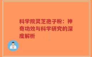 科学院灵芝孢子粉：神奇功效与科学研究的深度解析