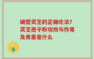 破壁灵芝的正确吃法？灵芝孢子粉功效与作用及用量是什么