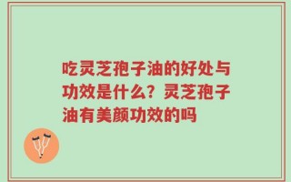 吃灵芝孢子油的好处与功效是什么？灵芝孢子油有美颜功效的吗