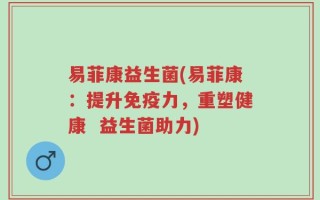 易菲康益生菌(易菲康：提升免疫力，重塑健康  益生菌助力)