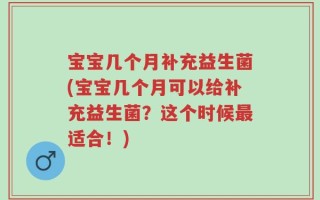 宝宝几个月补充益生菌(宝宝几个月可以给补充益生菌？这个时候最适合！)