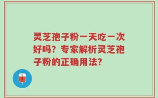 灵芝孢子粉一天吃一次好吗？专家解析灵芝孢子粉的正确用法？