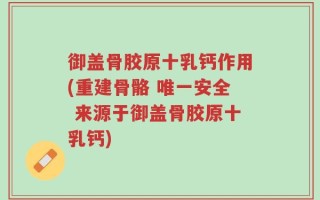 御盖骨胶原十乳钙作用(重建骨骼 唯一安全 来源于御盖骨胶原十乳钙)