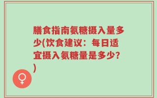 膳食指南氨糖摄入量多少(饮食建议：每日适宜摄入氨糖量是多少？)