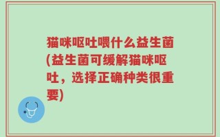 猫咪呕吐喂什么益生菌(益生菌可缓解猫咪呕吐，选择正确种类很重要)
