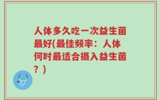 人体多久吃一次益生菌最好(最佳频率：人体何时最适合摄入益生菌？)