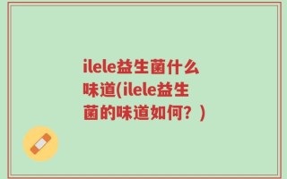 ilele益生菌什么味道(ilele益生菌的味道如何？)